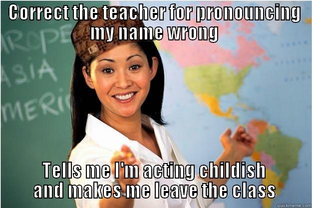 CORRECT THE TEACHER FOR PRONOUNCING MY NAME WRONG TELLS ME I'M ACTING CHILDISH AND MAKES ME LEAVE THE CLASS Scumbag Teacher