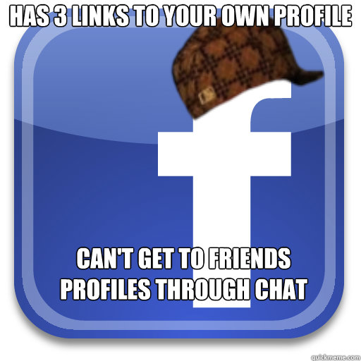 Has 3 links to your own profile Can't get to friends profiles through chat  Scumbag Facebook