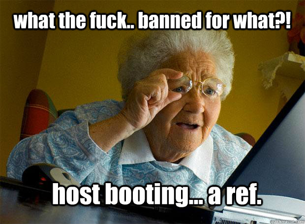 what the fuck.. banned for what?! host booting... a ref.  Grandma finds the Internet