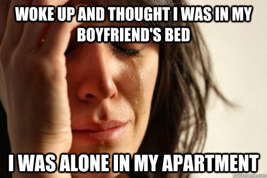 woke up and thought i was in my boyfriend's bed i was alone in my apartment  First World Problems
