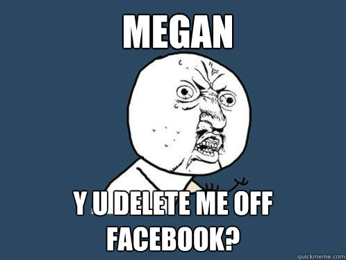 megan Y U DELETE ME OFF FACEBOOK?  Y U No