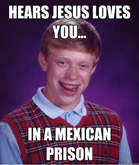 Hears Jesus Loves You... in a Mexican prison  Unlucky Brian