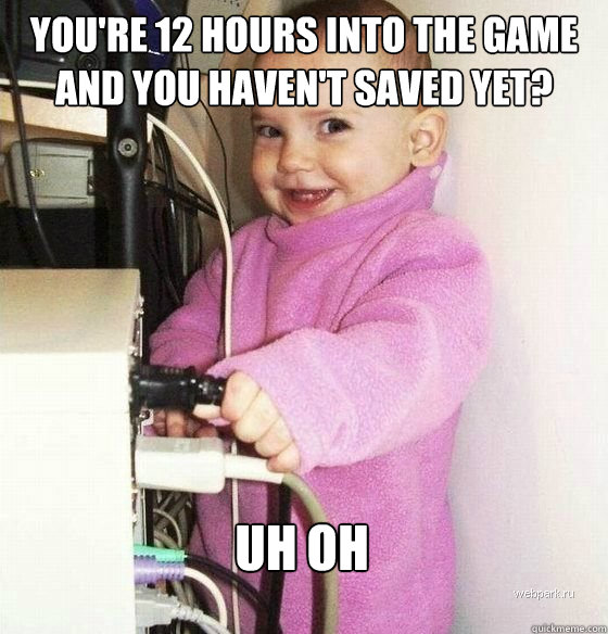 You're 12 hours into the game and you haven't saved yet? uh oh  Troll Baby