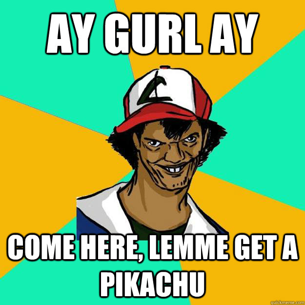 ay gurl ay come here, lemme get a pikachu  Ash Pedreiro