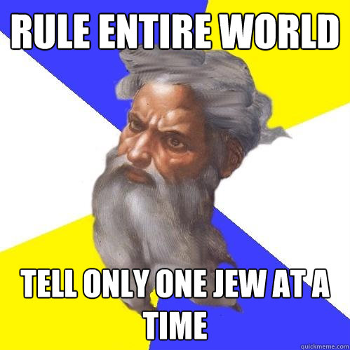 Rule entire world Tell only one Jew at a time  Advice God