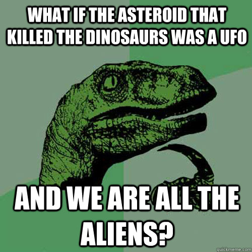 What if the asteroid that killed the dinosaurs was a UFO and we are all the aliens?  Philosoraptor