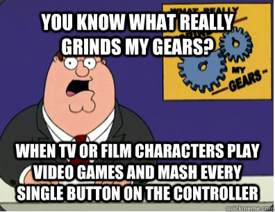 YOU KNOW WHAT REALLY GRINDS MY GEARS? when tv or film characters play video games and mash every single button on the controller  Grinds my gears