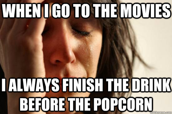 When I go to the movies I always finish the drink before the popcorn  First World Problems