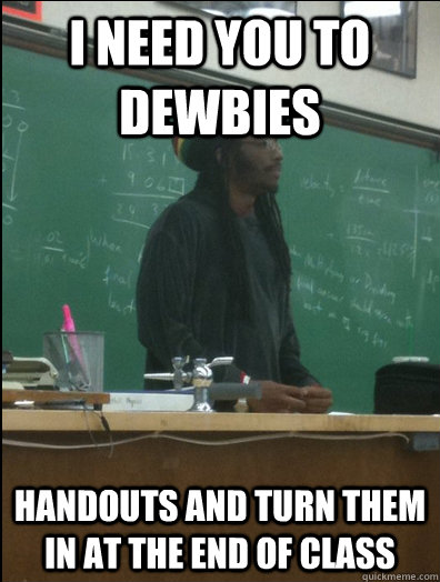 i need you to dewbies handouts and turn them in at the end of class  Rasta Science Teacher
