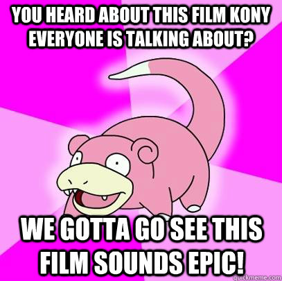 You heard about this film Kony everyone is talking about? we gotta go see this film sounds epic!  Slowpoke