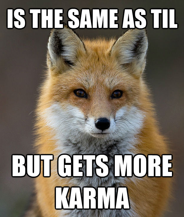 IS THE SAME AS TIL BUT GETS MORE KARMA  Fun Fact Fox