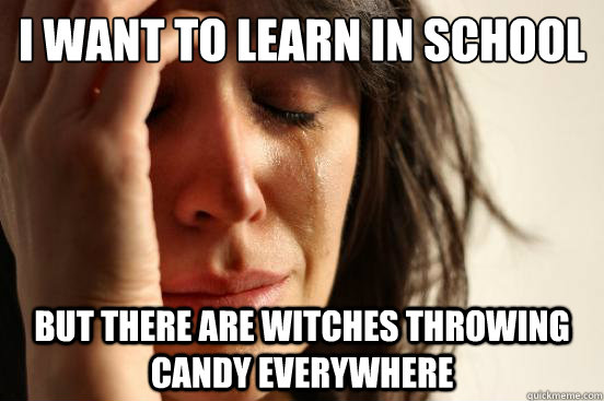 I want to learn in school But there are witches throwing candy everywhere  First World Problems