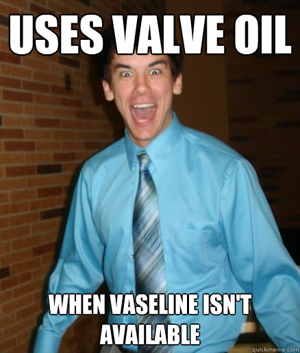 Uses Valve Oil when Vaseline isn't available  Brett Messenger