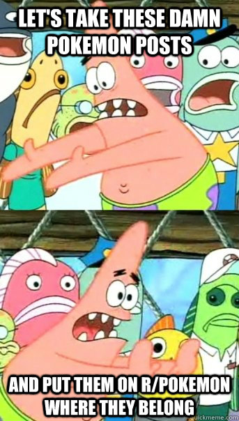 Let's take these damn Pokemon posts And put them on r/pokemon where they belong  Push it somewhere else Patrick