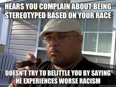 Hears you complain about being stereotyped based on your race Doesn't try to belittle you by saying he experiences worse racism  Ghetto Good Guy Greg