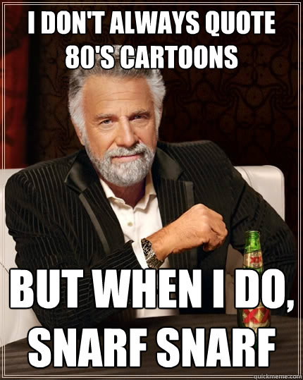 I don't always quote
80's Cartoons But when I do, SNARF SNARF  The Most Interesting Man In The World