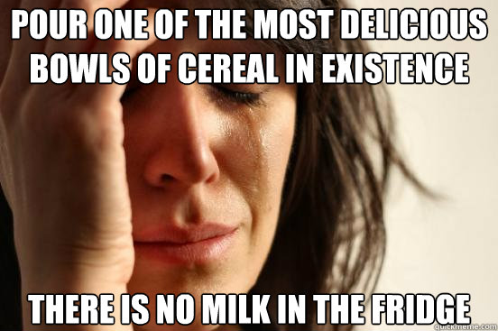 Pour one of the most delicious bowls of cereal in existence There is no milk in the fridge   First World Problems