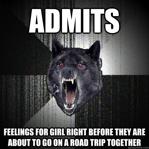 Admits feelings for girl right before they are about to go on a road trip together  Insanity Wolf