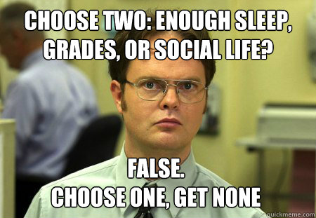 Choose Two: enough sleep, grades, or social Life? False.
Choose One, get none  Dwight