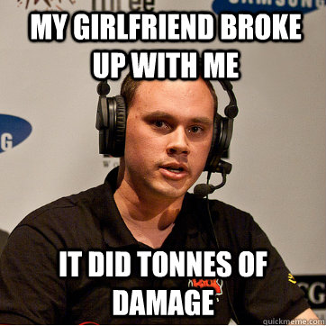 My Girlfriend broke up with me it did tonnes of damage  Sad Phreak