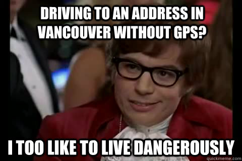 Driving to an address in vancouver without gps? i too like to live dangerously  Dangerously - Austin Powers