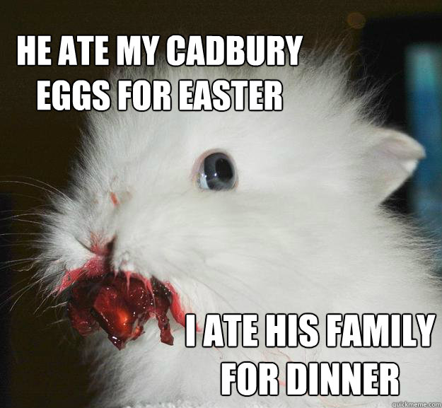 he ate my cadbury 
eggs for easter i ate his family 
for dinner - he ate my cadbury 
eggs for easter i ate his family 
for dinner  Murder Bunny