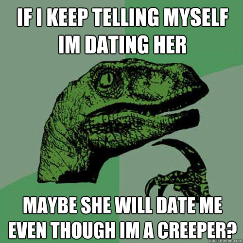 If I keep telling myself im dating her Maybe she will date me even though im a creeper? - If I keep telling myself im dating her Maybe she will date me even though im a creeper?  Philosoraptor
