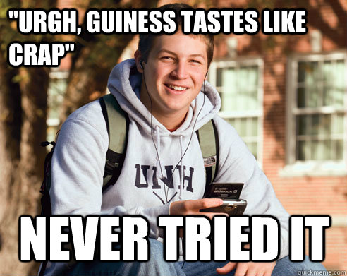 ''Urgh, guiness tastes like crap'' NEVER TRIED IT  College Freshman