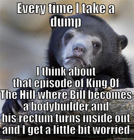 EVERY TIME I TAKE A DUMP I THINK ABOUT THAT EPISODE OF KING OF THE HILL WHERE BILL BECOMES A BODYBUILDER AND HIS RECTUM TURNS INSIDE OUT AND I GET A LITTLE BIT WORRIED Confession Bear