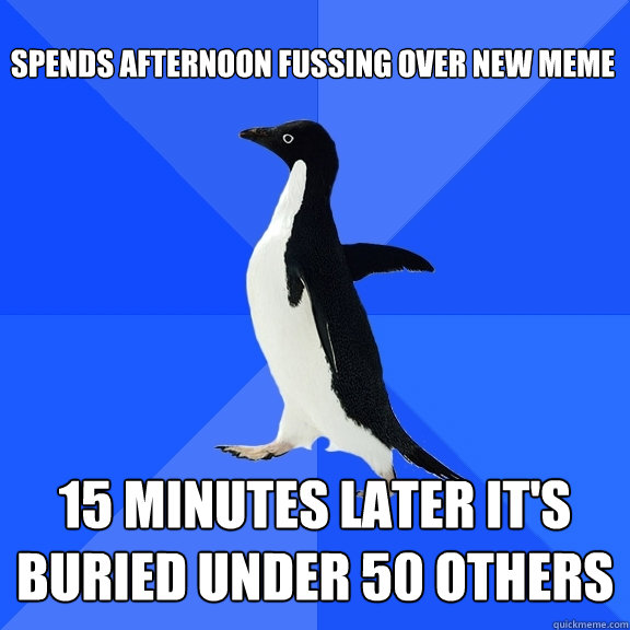 Spends afternoon fussing over new meme 15 minutes later it's buried under 50 others  - Spends afternoon fussing over new meme 15 minutes later it's buried under 50 others   Socially Awkward Penguin