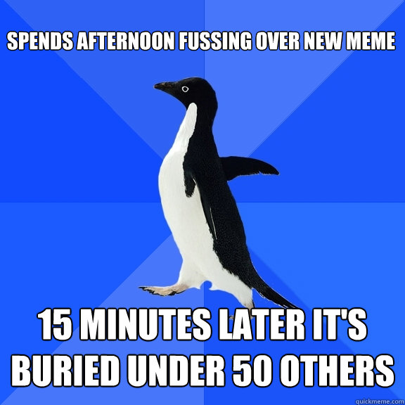 Spends afternoon fussing over new meme 15 minutes later it's buried under 50 others   Socially Awkward Penguin