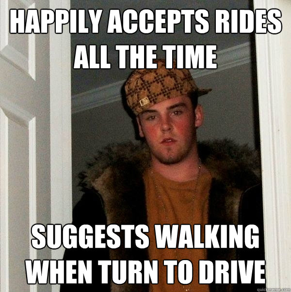 Happily Accepts rides all the time Suggests walking when turn to drive  Scumbag Steve