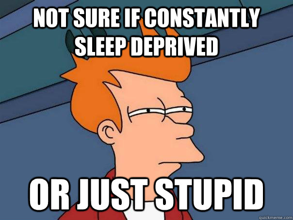 not sure if constantly sleep deprived or just stupid  Futurama Fry