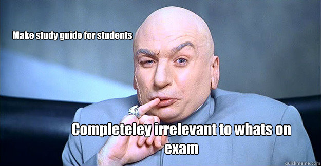 Make study guide for students  Completeley irrelevant to whats on exam  
