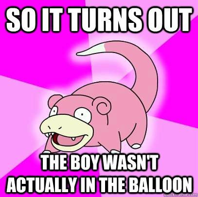 So it turns out The boy wasn't actually in the balloon  Slowpoke