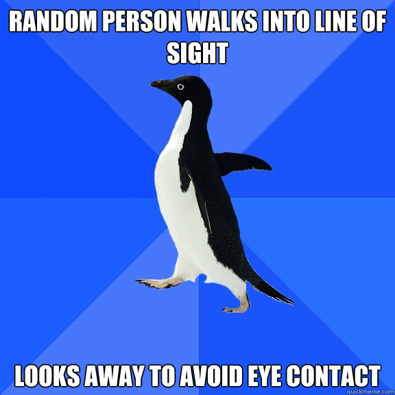 Random person walks into line of sight Looks away to avoid eye contact  Socially Awkward Penguin