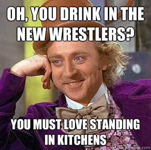 Oh, You drink in the new wrestlers?            You must love standing in kitchens  Condescending Wonka