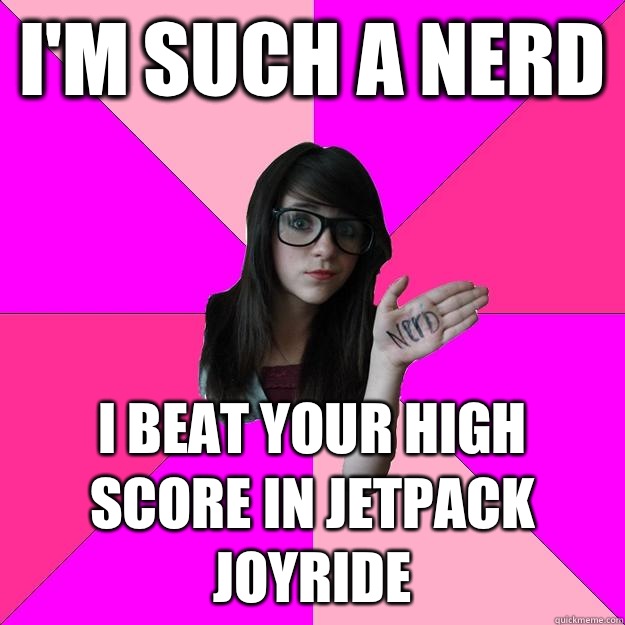 I'm such a nerd I beat your high score in jetpack joyride  Idiot Nerd Girl