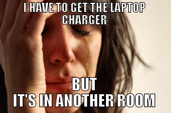 I HAVE TO GET THE LAPTOP CHARGER BUT IT'S IN ANOTHER ROOM First World Problems