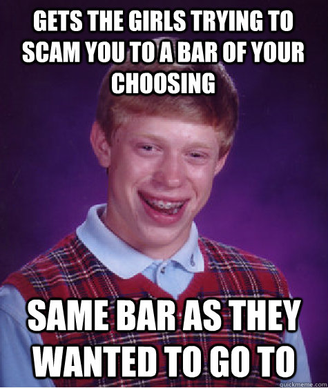 Gets the girls trying to scam you to a bar of your choosing Same bar as they wanted to go to  Bad Luck Brian