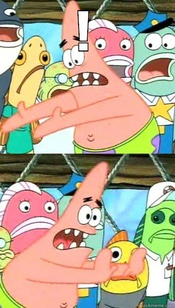 !  Push it somewhere else Patrick
