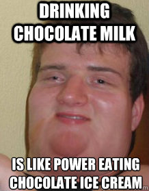 drinking chocolate milk is like power eating chocolate ice cream - drinking chocolate milk is like power eating chocolate ice cream  Fat 10 guy