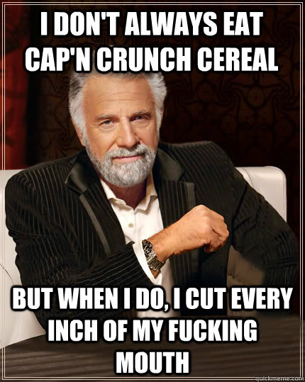 i don't always eat cap'n crunch cereal But when I do, i cut every inch of my fucking mouth  Beerless Most Interesting Man in the World