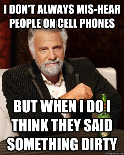 I don't always mis-hear people on cell phones but when I do I think they said something dirty  The Most Interesting Man In The World