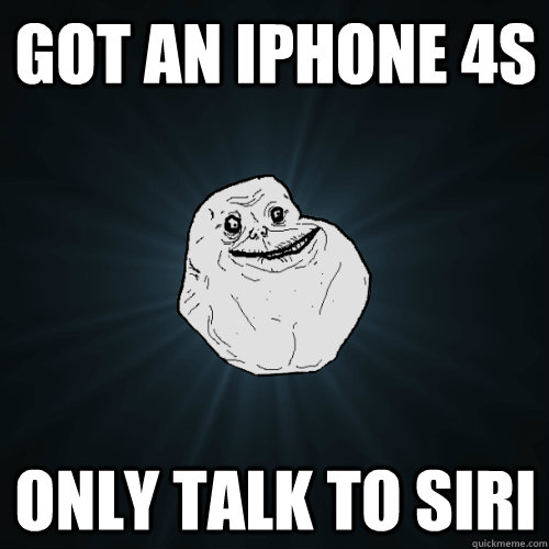 got an iphone 4s only talk to siri  Forever Alone
