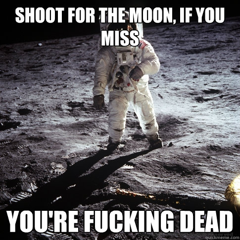 shoot for the Moon, if you miss YOU'RE FUCKING DEAD - shoot for the Moon, if you miss YOU'RE FUCKING DEAD  Buzz Aldrin