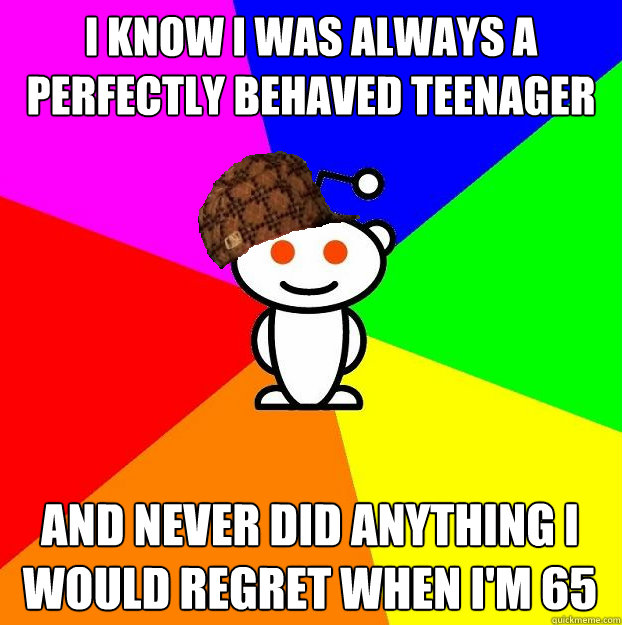 i know i was always a perfectly behaved teenager and never did anything i would regret when i'm 65 - i know i was always a perfectly behaved teenager and never did anything i would regret when i'm 65  Scumbag Redditor