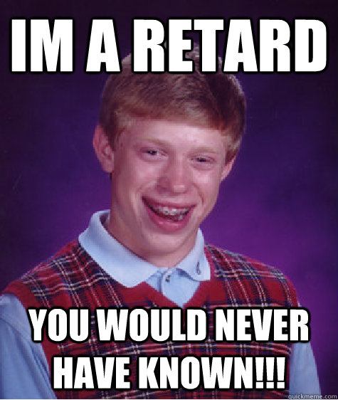 im a retard you would never have known!!!   - im a retard you would never have known!!!    Bad Luck Brian