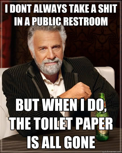 I dont always take a shit in a public restroom  but when I do, the toilet paper is all gone  The Most Interesting Man In The World