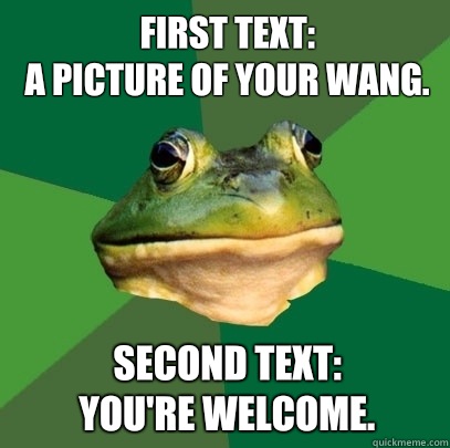 First text:
A picture of your wang. Second text:
You're welcome.  Foul Bachelor Frog